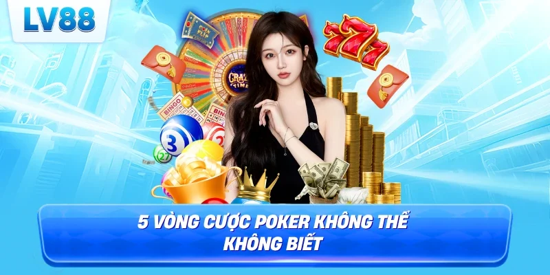 5 vòng cược Poker không thể không biết