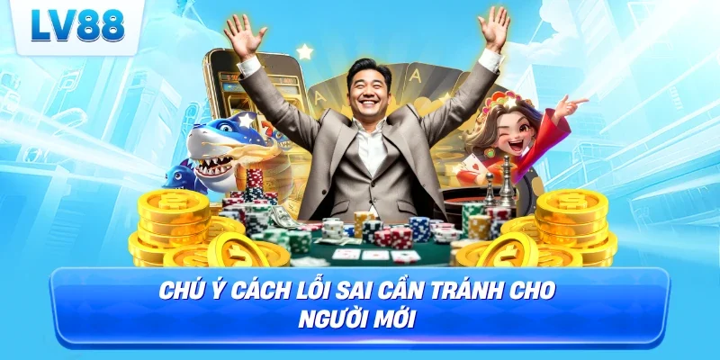 Chú ý cách lỗi sai cần tránh cho người mới