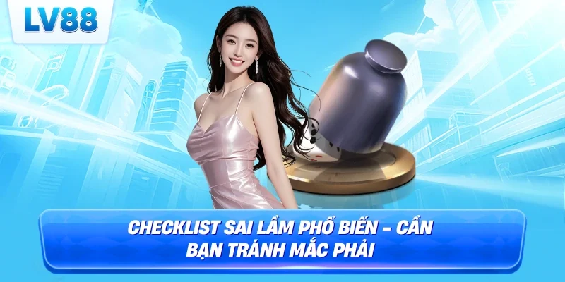 Checklist sai lầm phổ biến - Cần bạn tránh mắc phải