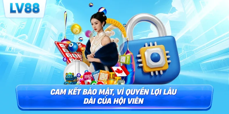 Cam kết bảo mật, vì quyền lợi lâu dài của hội viên