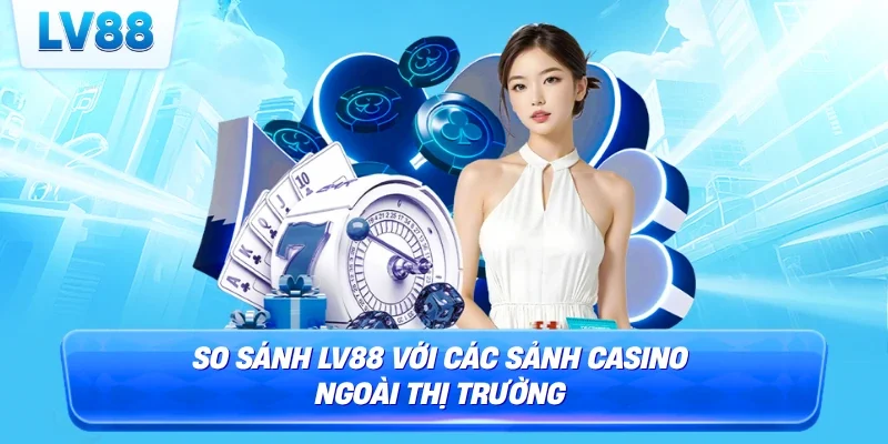 So sánh LV88 với các sảnh casino ngoài thị trường