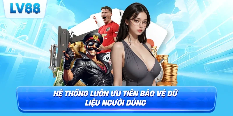 Hệ thống luôn ưu tiên bảo vệ dữ liệu người dùng