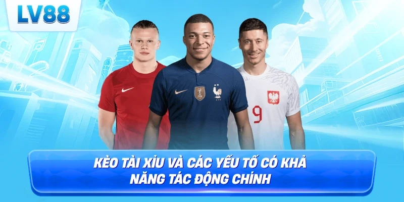 Kèo tài xỉu và các yếu tố có khả năng tác động chính 