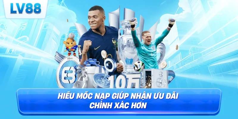 Hiểu mốc nạp giúp nhận ưu đãi chính xác hơn