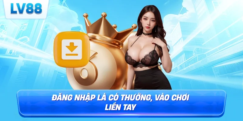 Đăng nhập là có thưởng, vào chơi liền tay
