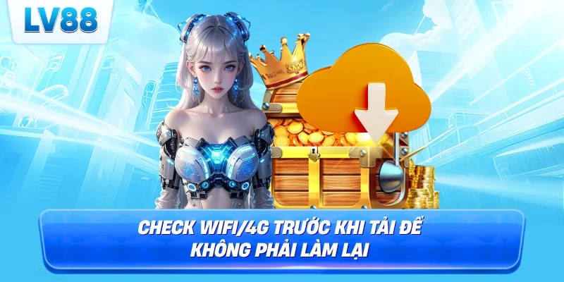 Check WiFi/4G trước khi tải để không phải làm lại